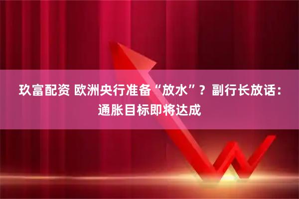 玖富配资 欧洲央行准备“放水”？副行长放话：通胀目标即将达成