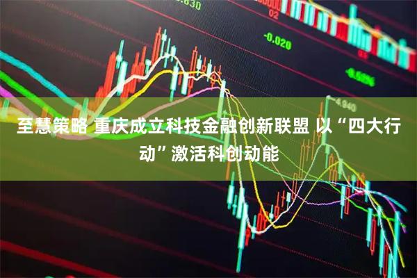至慧策略 重庆成立科技金融创新联盟 以“四大行动”激活科创动能
