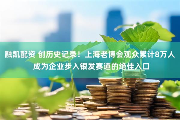 融凯配资 创历史记录！上海老博会观众累计8万人 成为企业步入银发赛道的绝佳入口