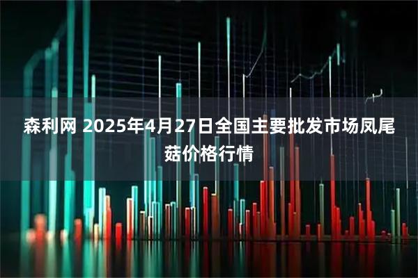 森利网 2025年4月27日全国主要批发市场凤尾菇价格行情
