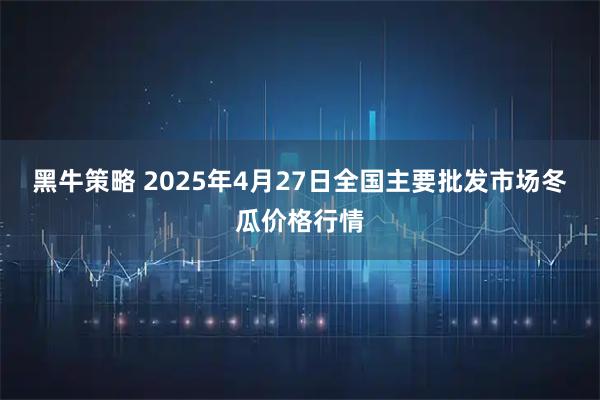 黑牛策略 2025年4月27日全国主要批发市场冬瓜价格行情