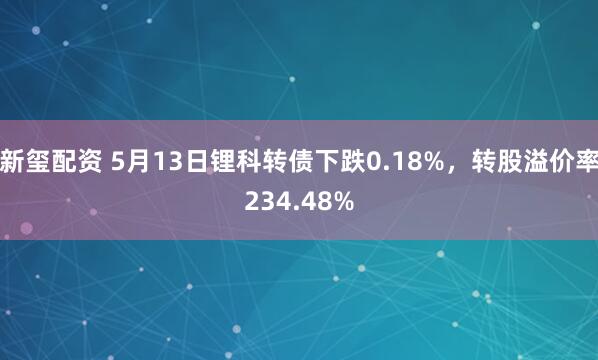 新玺配资 5月13日锂科转债下跌0.18%，转股溢价率234.48%