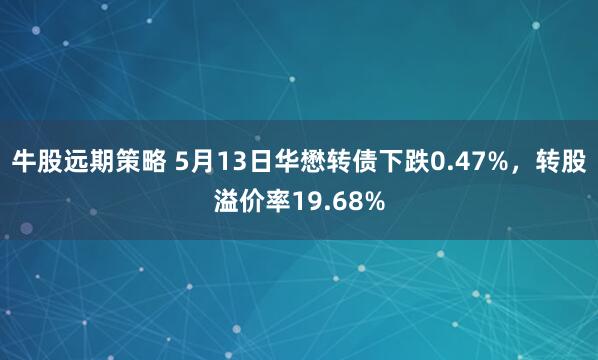 牛股远期策略 5月13日华懋转债下跌0.47%，转股溢价率19.68%