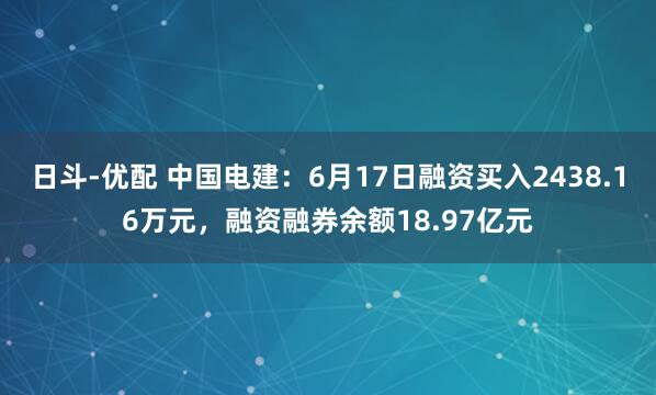 日斗-优配 中国电建：6月17日融资买入2438.16万元，融资融券余额18.97亿元