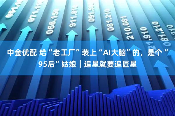 中金优配 给“老工厂”装上“AI大脑”的，是个“95后”姑娘｜追星就要追匠星