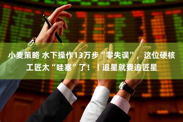 小麦策略 水下操作13万步“零失误”，这位硬核工匠太“哇塞”了！丨追星就要追匠星