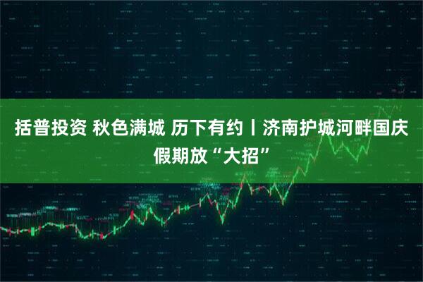 括普投资 秋色满城 历下有约丨济南护城河畔国庆假期放“大招”