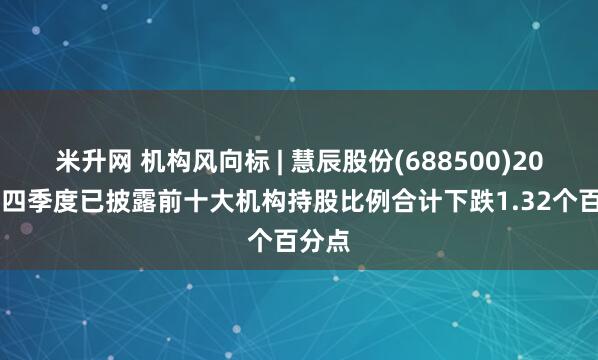 米升网 机构风向标 | 慧辰股份(688500)2024年四季度已披露前十大机构持股比例合计下跌1.32个百分点