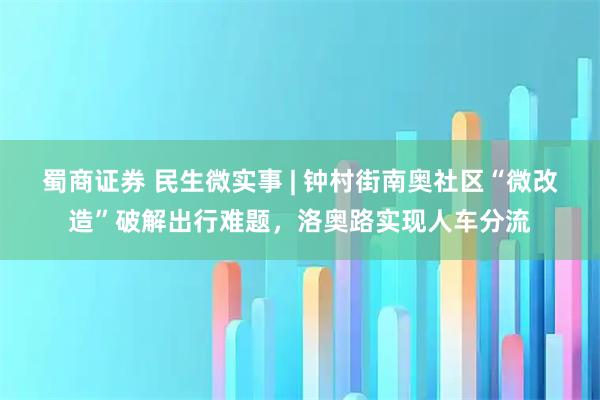 蜀商证券 民生微实事 | 钟村街南奥社区“微改造”破解出行难题，洛奥路实现人车分流