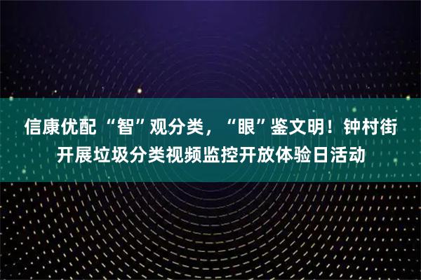 信康优配 “智”观分类，“眼”鉴文明！钟村街开展垃圾分类视频监控开放体验日活动