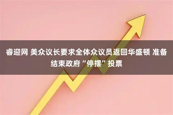 睿迎网 美众议长要求全体众议员返回华盛顿 准备结束政府“停摆”投票