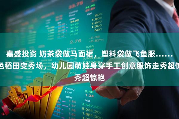 嘉盛投资 奶茶袋做马面裙，塑料袋做飞鱼服……金色稻田变秀场，幼儿园萌娃身穿手工创意服饰走秀超惊艳