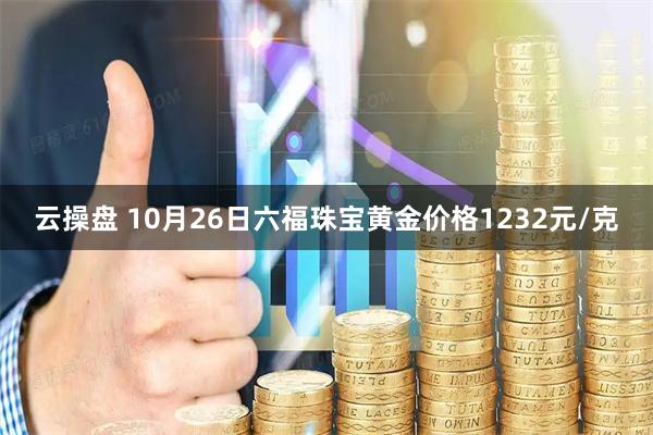 云操盘 10月26日六福珠宝黄金价格1232元/克