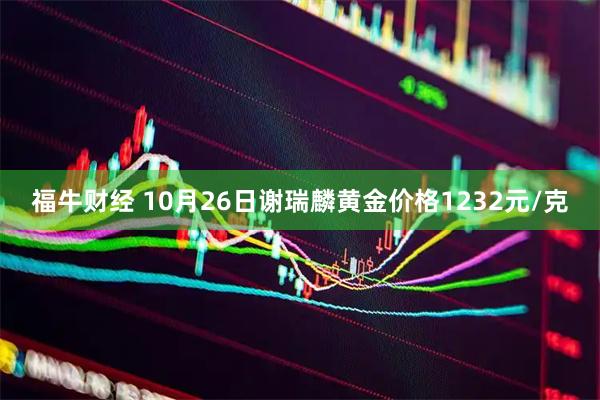 福牛财经 10月26日谢瑞麟黄金价格1232元/克
