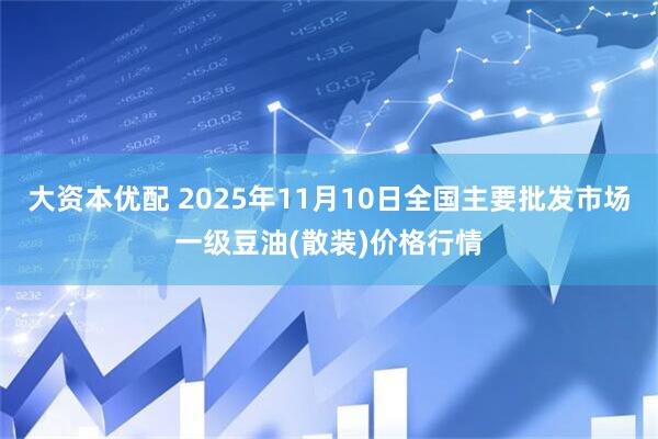 大资本优配 2025年11月10日全国主要批发市场一级豆油(散装)价格行情