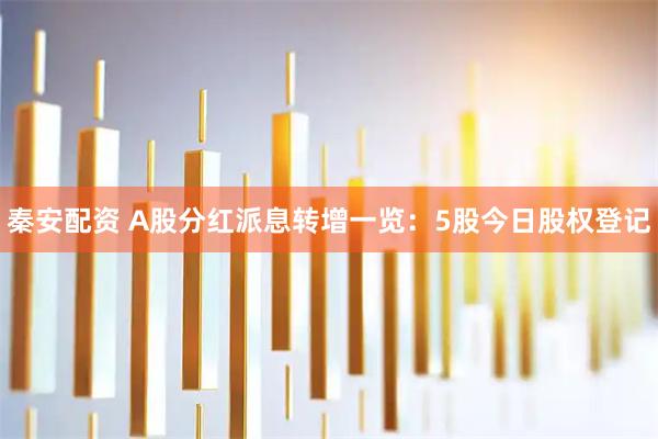 秦安配资 A股分红派息转增一览：5股今日股权登记