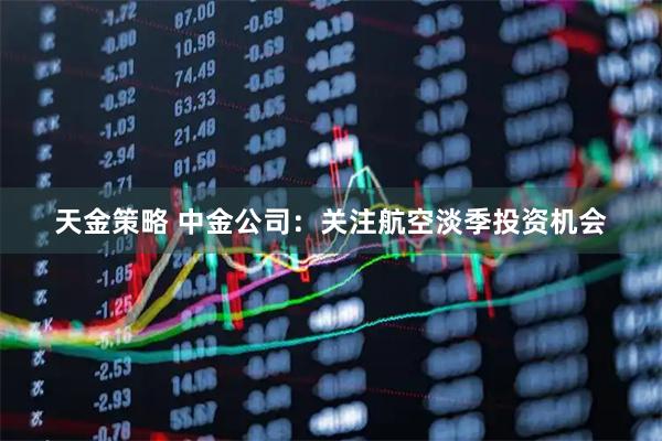 天金策略 中金公司：关注航空淡季投资机会