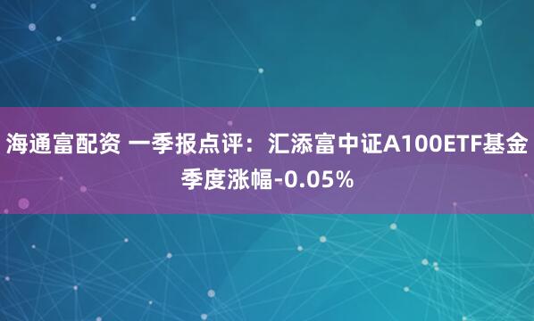 海通富配资 一季报点评：汇添富中证A100ETF基金季度涨幅-0.05%