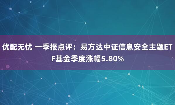 优配无忧 一季报点评：易方达中证信息安全主题ETF基金季度涨幅5.80%
