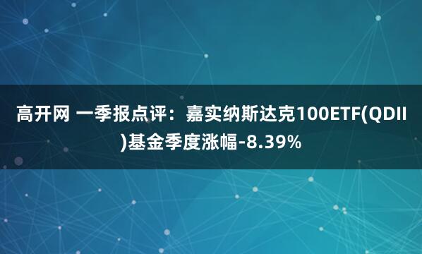 高开网 一季报点评：嘉实纳斯达克100ETF(QDII)基金季度涨幅-8.39%