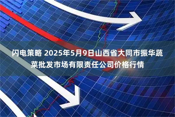 闪电策略 2025年5月9日山西省大同市振华蔬菜批发市场有限责任公司价格行情