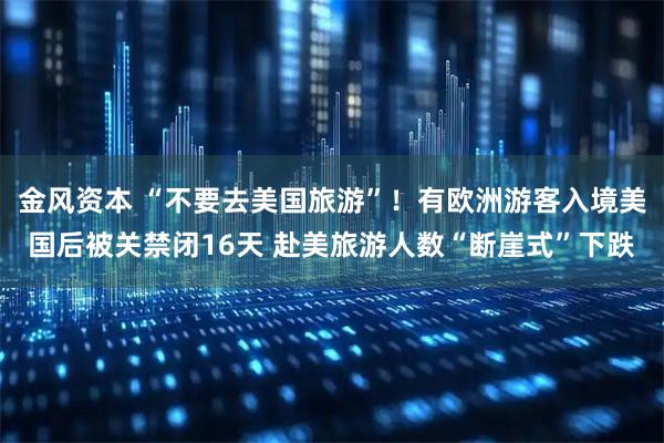 金风资本 “不要去美国旅游”！有欧洲游客入境美国后被关禁闭16天 赴美旅游人数“断崖式”下跌