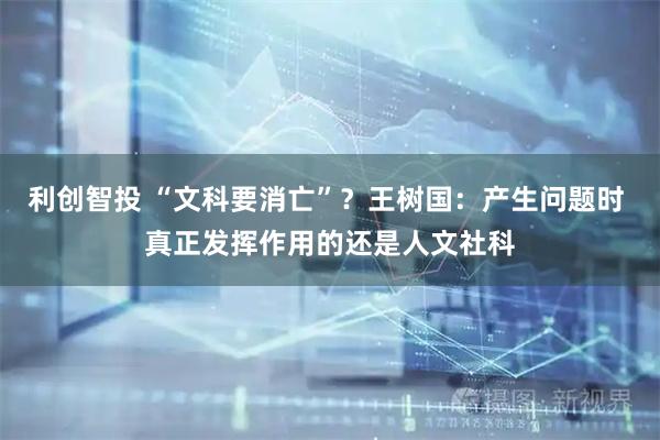 利创智投 “文科要消亡”？王树国：产生问题时 真正发挥作用的还是人文社科