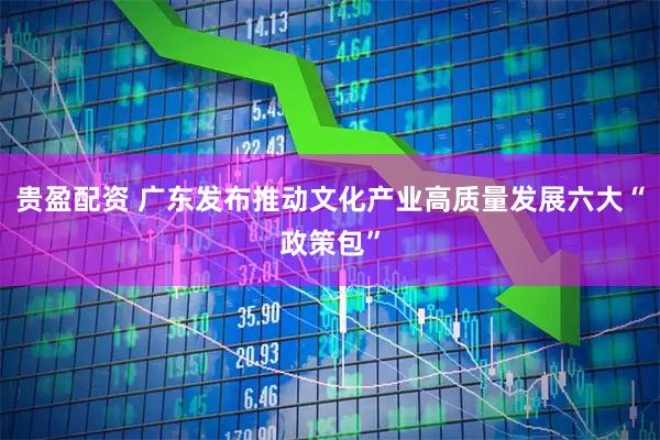 贵盈配资 广东发布推动文化产业高质量发展六大“政策包”