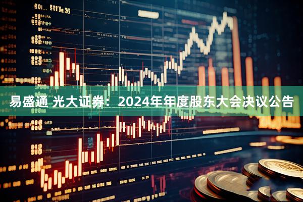 易盛通 光大证券：2024年年度股东大会决议公告