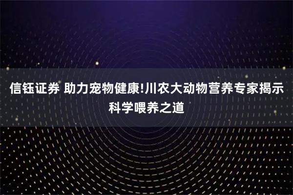 信钰证券 助力宠物健康!川农大动物营养专家揭示科学喂养之道