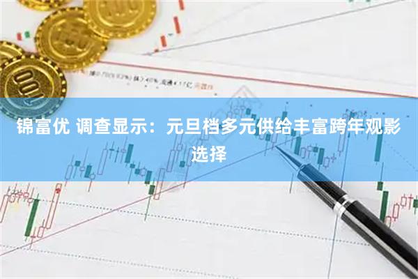 锦富优 调查显示：元旦档多元供给丰富跨年观影选择