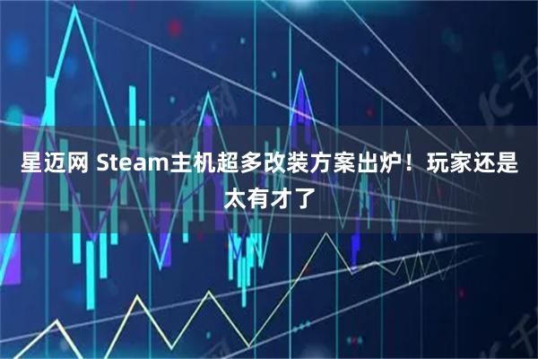 星迈网 Steam主机超多改装方案出炉！玩家还是太有才了