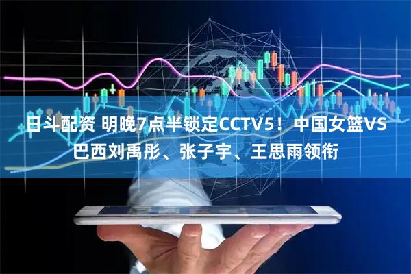 日斗配资 明晚7点半锁定CCTV5！中国女篮VS巴西刘禹彤、张子宇、王思雨领衔