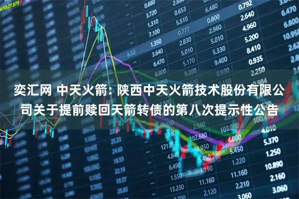 奕汇网 中天火箭: 陕西中天火箭技术股份有限公司关于提前赎回天箭转债的第八次提示性公告