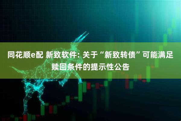 同花顺e配 新致软件: 关于“新致转债”可能满足赎回条件的提示性公告